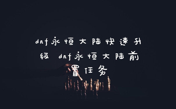 dnf永恒大陆快速升级 dnf永恒大陆前置任务