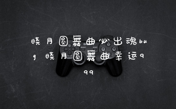 晓月圆舞曲必出魂bug 晓月圆舞曲幸运999
