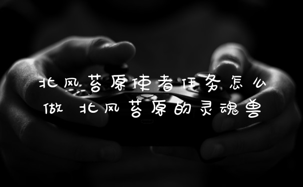 北风苔原使者任务怎么做 北风苔原的灵魂兽