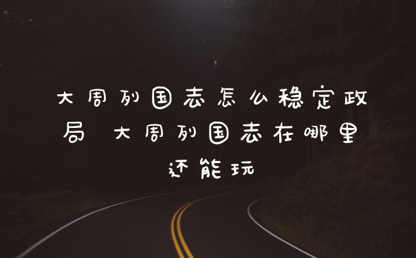 大周列国志怎么稳定政局 大周列国志在哪里还能玩