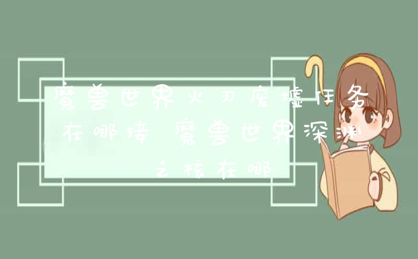 魔兽世界火刃废墟任务在哪接 魔兽世界深渊之核在哪