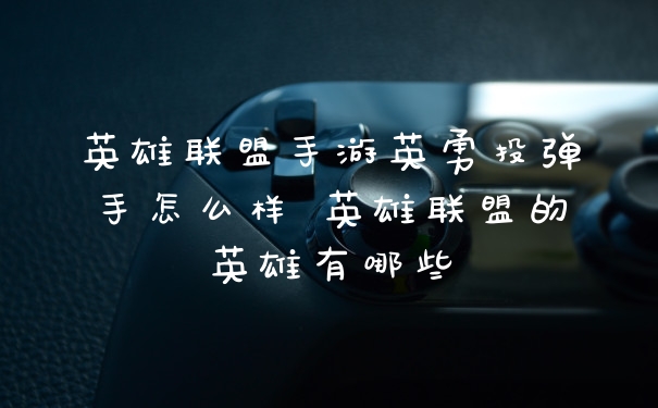 英雄联盟手游英勇投弹手怎么样 英雄联盟的英雄有哪些