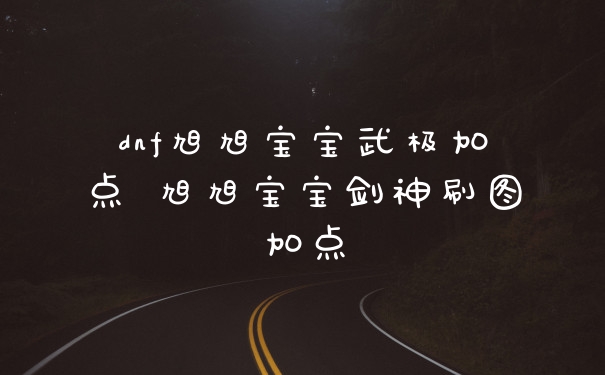 dnf旭旭宝宝武极加点 旭旭宝宝剑神刷图加点