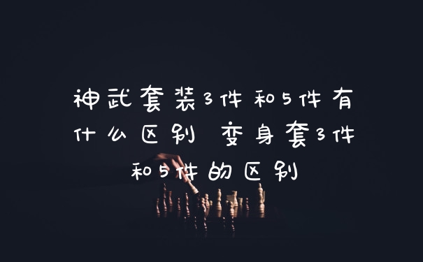 神武套装3件和5件有什么区别 变身套3件和5件的区别