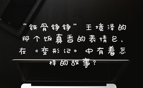 “铁骨铮铮”王境泽的那个饭真香的表情包，在《变形记》中有着怎样的故事？
