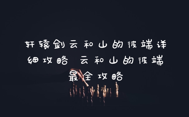 轩辕剑云和山的彼端详细攻略 云和山的彼端最全攻略