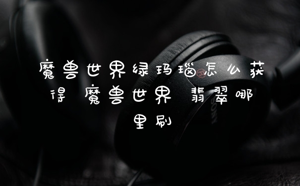 魔兽世界绿玛瑙怎么获得 魔兽世界 翡翠哪里刷