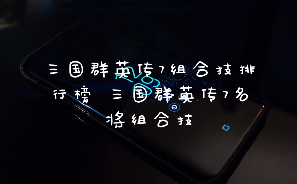 三国群英传7组合技排行榜 三国群英传7名将组合技
