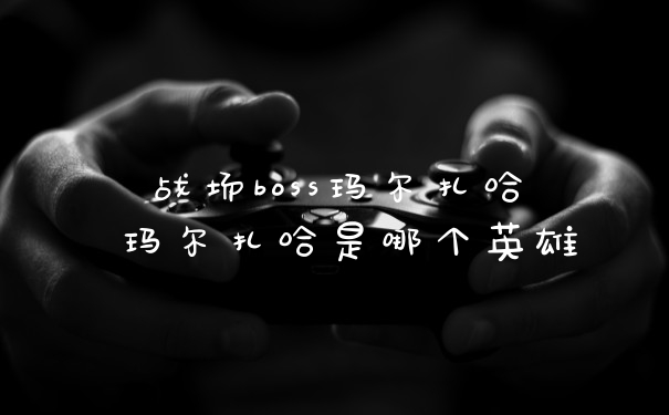 战场boss玛尔扎哈 玛尔扎哈是哪个英雄