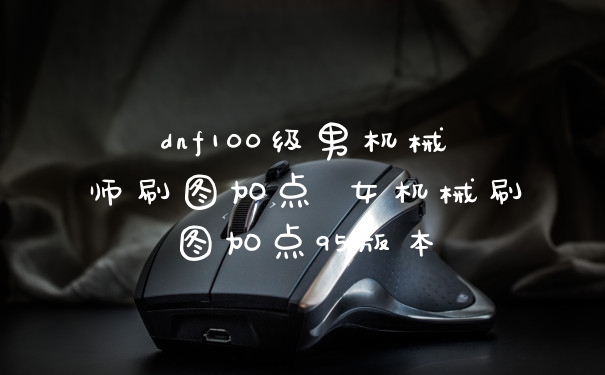 dnf100级男机械师刷图加点 女机械刷图加点95版本