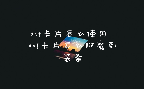dnf卡片怎么使用 dnf卡片怎么附魔到装备