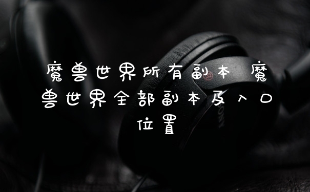 魔兽世界所有副本 魔兽世界全部副本及入口位置