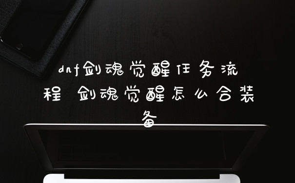 dnf剑魂觉醒任务流程 剑魂觉醒怎么合装备