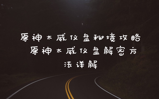 原神太威仪盘秘境攻略 原神太威仪盘解密方法详解