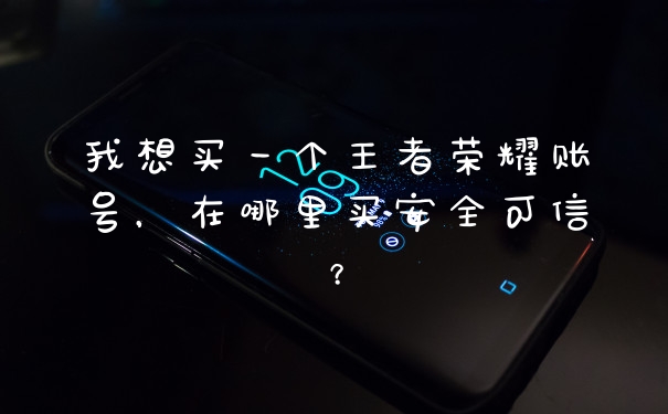 我想买一个王者荣耀账号,在哪里买安全可信?