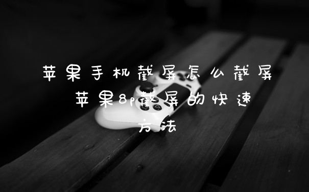 苹果手机截屏怎么截屏 苹果8p截屏的快速方法