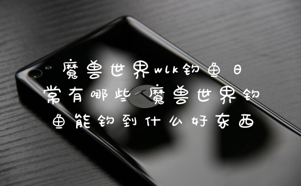 魔兽世界wlk钓鱼日常有哪些 魔兽世界钓鱼能钓到什么好东西