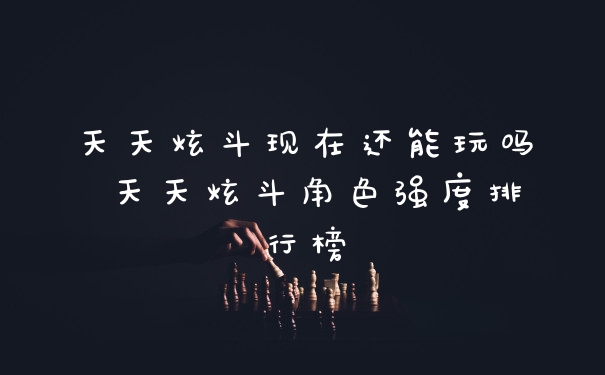 天天炫斗现在还能玩吗 天天炫斗角色强度排行榜