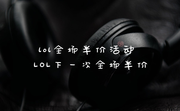 lol全场半价活动 LOL下一次全场半价
