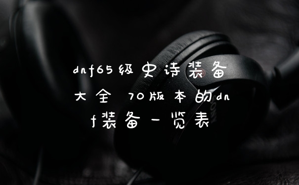 dnf65级史诗装备大全 70版本的dnf装备一览表
