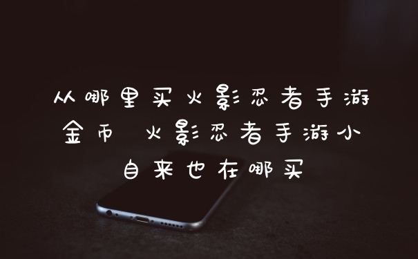 从哪里买火影忍者手游金币 火影忍者手游小自来也在哪买