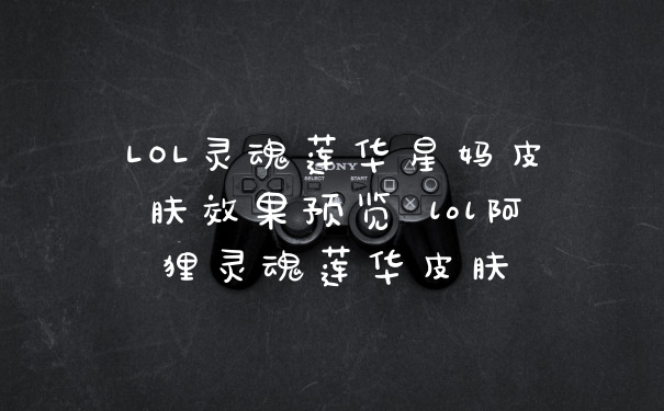 LOL灵魂莲华星妈皮肤效果预览 lol阿狸灵魂莲华皮肤