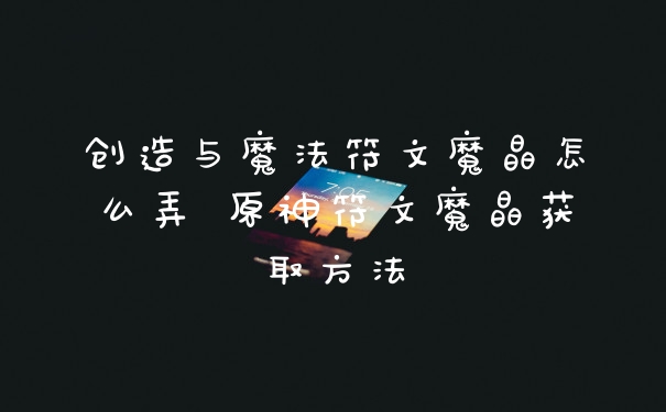 创造与魔法符文魔晶怎么弄 原神符文魔晶获取方法