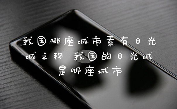 我国哪座城市素有日光城之称 我国的日光城是哪座城市