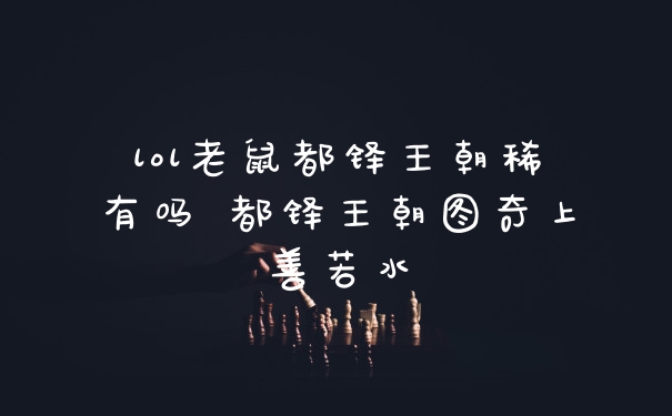 lol老鼠都铎王朝稀有吗 都铎王朝图奇上善若水