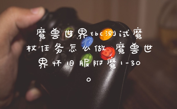 魔兽世界tbc测试魔杖任务怎么做 魔兽世界怀旧服附魔1-300