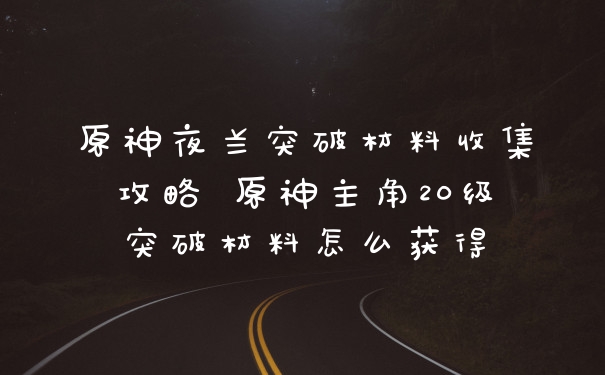原神夜兰突破材料收集攻略 原神主角20级突破材料怎么获得