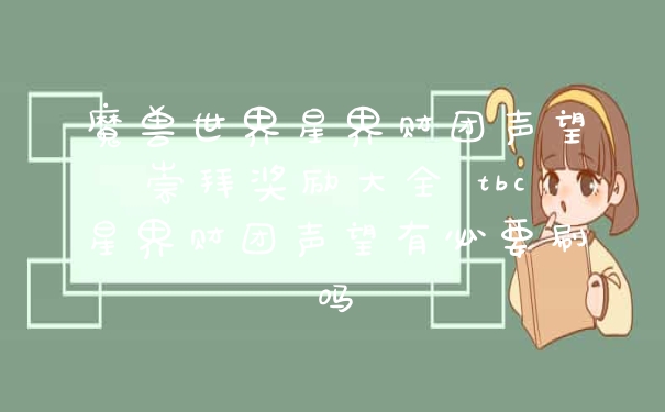 魔兽世界星界财团声望崇拜奖励大全 tbc星界财团声望有必要刷吗