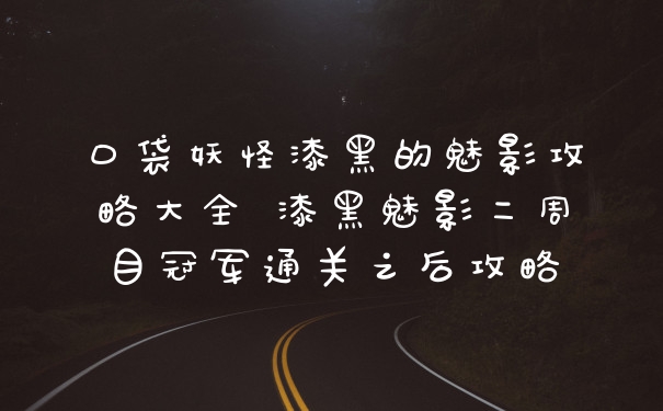 口袋妖怪漆黑的魅影攻略大全 漆黑魅影二周目冠军通关之后攻略