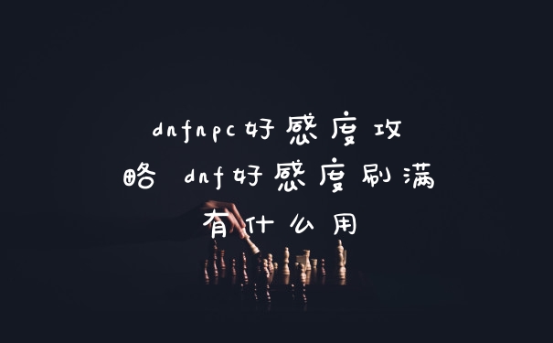 dnfnpc好感度攻略 dnf好感度刷满有什么用