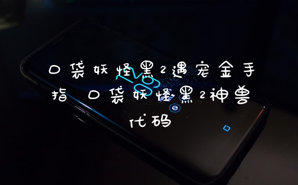 口袋妖怪黑2遇宠金手指 口袋妖怪黑2神兽代码