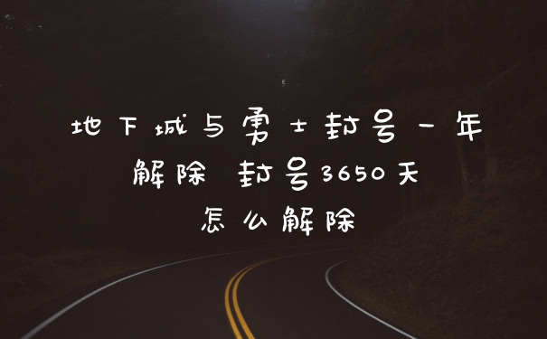 地下城与勇士封号一年解除 封号3650天怎么解除