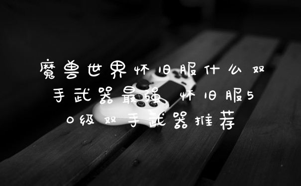 魔兽世界怀旧服什么双手武器最强 怀旧服50级双手武器推荐