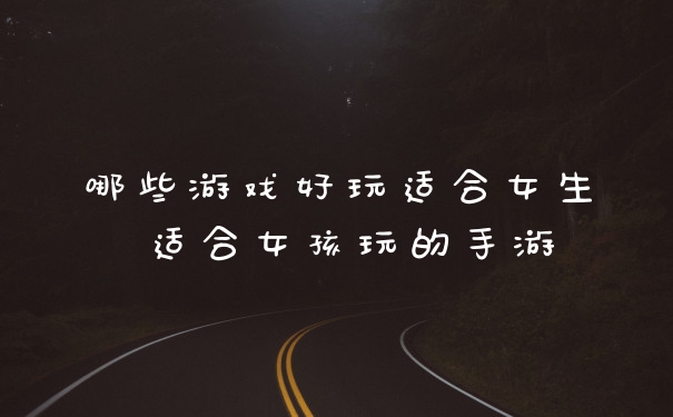 哪些游戏好玩适合女生 适合女孩玩的手游