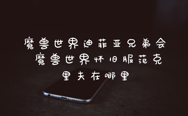 魔兽世界迪菲亚兄弟会 魔兽世界怀旧服范克里夫在哪里