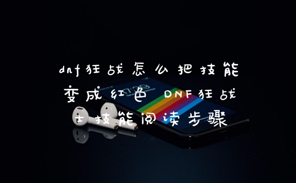 dnf狂战怎么把技能变成红色 DNF狂战士技能阅读步骤