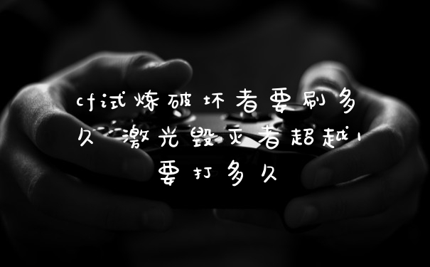 cf试炼破坏者要刷多久 激光毁灭者超越1要打多久