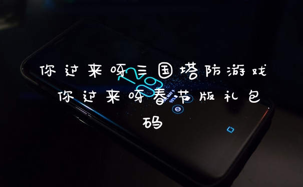 你过来呀三国塔防游戏 你过来呀春节版礼包码