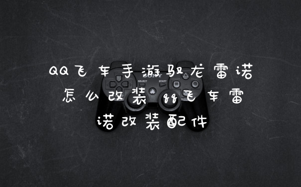 QQ飞车手游驭龙雷诺怎么改装 qq飞车雷诺改装配件