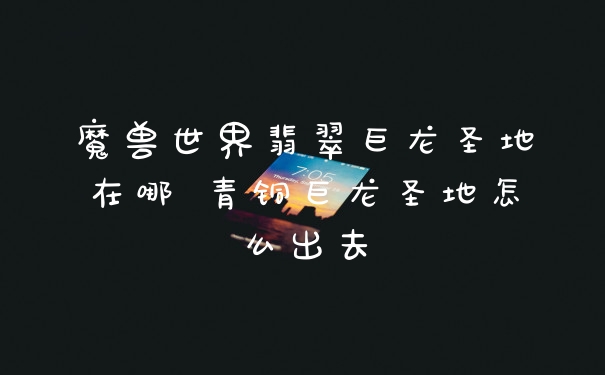 魔兽世界翡翠巨龙圣地在哪 青铜巨龙圣地怎么出去