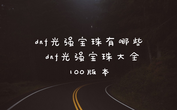 dnf光强宝珠有哪些 dnf光强宝珠大全100版本