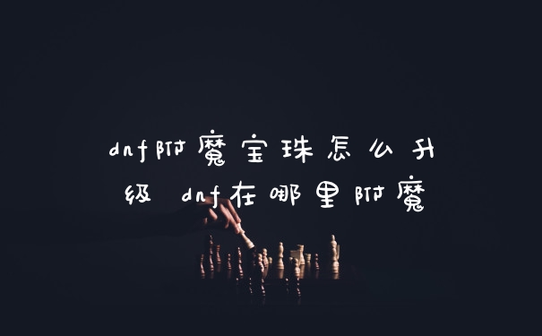 dnf附魔宝珠怎么升级 dnf在哪里附魔