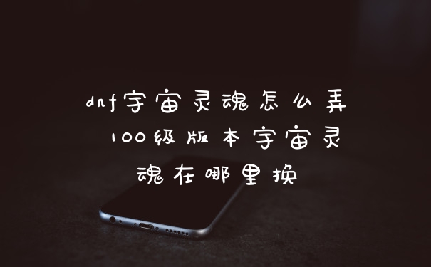 dnf宇宙灵魂怎么弄 100级版本宇宙灵魂在哪里换