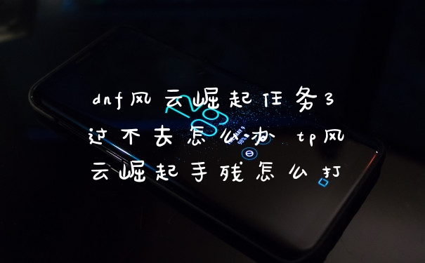 dnf风云崛起任务3过不去怎么办 tp风云崛起手残怎么打