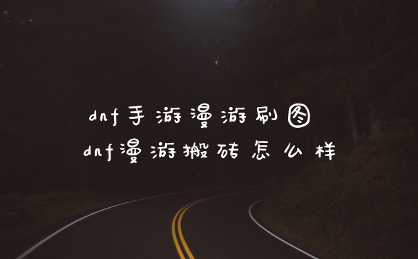 dnf手游漫游刷图 dnf漫游搬砖怎么样