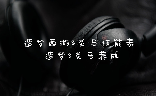 造梦西游3炎马技能表 造梦3炎马养成